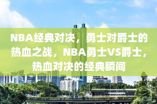 NBA经典对决，勇士对爵士的热血之战，NBA勇士VS爵士，热血对决的经典瞬间