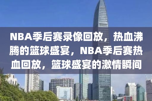 NBA季后赛录像回放，热血沸腾的篮球盛宴，NBA季后赛热血回放，篮球盛宴的激情瞬间