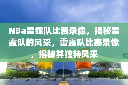 NBa雷霆队比赛录像，揭秘雷霆队的风采，雷霆队比赛录像，揭秘其独特风采