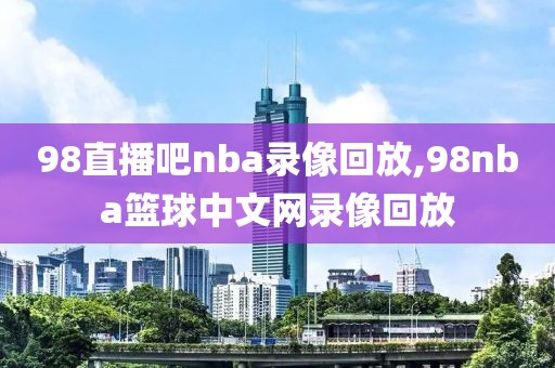 98直播吧nba录像回放,98nba篮球中文网录像回放