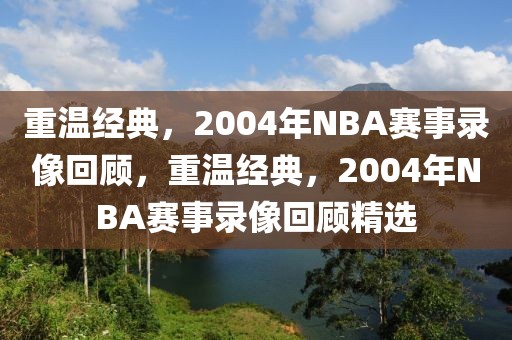 重温经典，2004年NBA赛事录像回顾，重温经典，2004年NBA赛事录像回顾精选