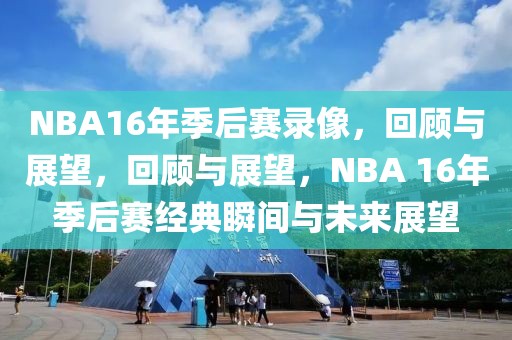 NBA16年季后赛录像，回顾与展望，回顾与展望，NBA 16年季后赛经典瞬间与未来展望