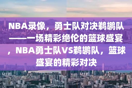 NBA录像，勇士队对决鹈鹕队——一场精彩绝伦的篮球盛宴，NBA勇士队VS鹈鹕队，篮球盛宴的精彩对决