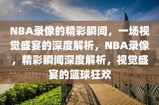 NBA录像的精彩瞬间，一场视觉盛宴的深度解析，NBA录像，精彩瞬间深度解析，视觉盛宴的篮球狂欢