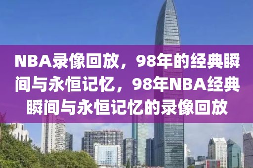 NBA录像回放，98年的经典瞬间与永恒记忆，98年NBA经典瞬间与永恒记忆的录像回放