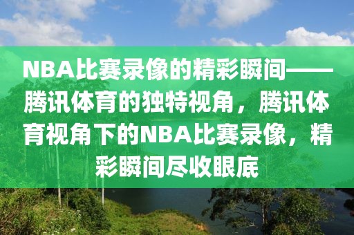 NBA比赛录像的精彩瞬间——腾讯体育的独特视角，腾讯体育视角下的NBA比赛录像，精彩瞬间尽收眼底