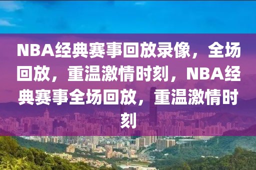 NBA经典赛事回放录像，全场回放，重温激情时刻，NBA经典赛事全场回放，重温激情时刻