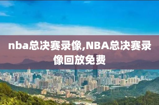 nba总决赛录像,NBA总决赛录像回放免费