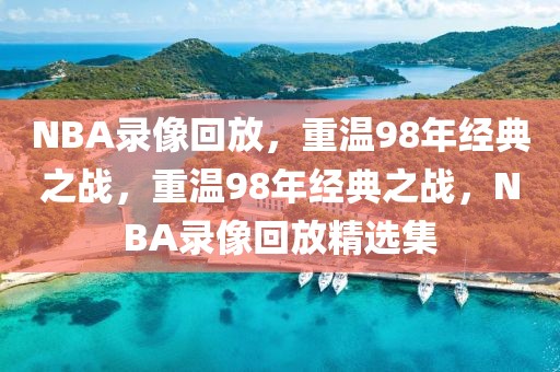 NBA录像回放，重温98年经典之战，重温98年经典之战，NBA录像回放精选集