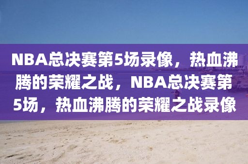 NBA总决赛第5场录像，热血沸腾的荣耀之战，NBA总决赛第5场，热血沸腾的荣耀之战录像