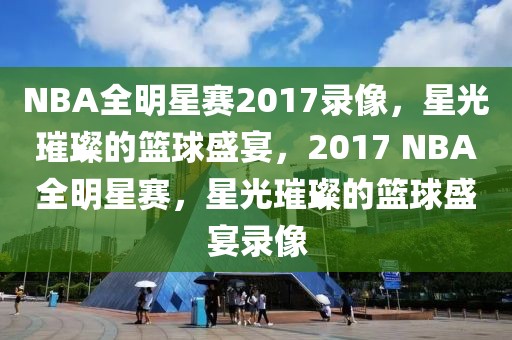 NBA全明星赛2017录像，星光璀璨的篮球盛宴，2017 NBA全明星赛，星光璀璨的篮球盛宴录像