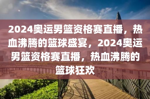 2024奥运男篮资格赛直播，热血沸腾的篮球盛宴，2024奥运男篮资格赛直播，热血沸腾的篮球狂欢