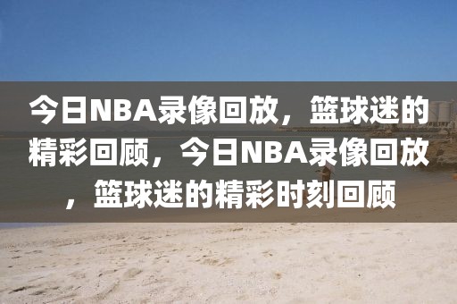 今日NBA录像回放，篮球迷的精彩回顾，今日NBA录像回放，篮球迷的精彩时刻回顾