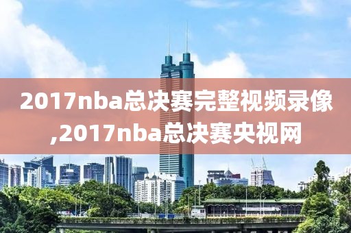 2017nba总决赛完整视频录像,2017nba总决赛央视网