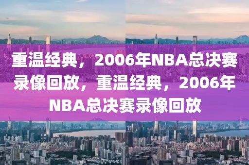 重温经典，2006年NBA总决赛录像回放，重温经典，2006年NBA总决赛录像回放