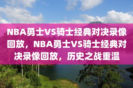 NBA勇士VS骑士经典对决录像回放，NBA勇士VS骑士经典对决录像回放，历史之战重温