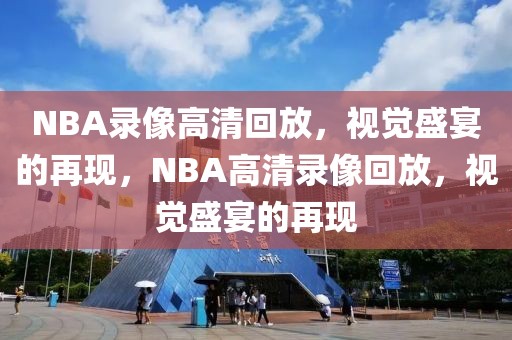 NBA录像高清回放，视觉盛宴的再现，NBA高清录像回放，视觉盛宴的再现