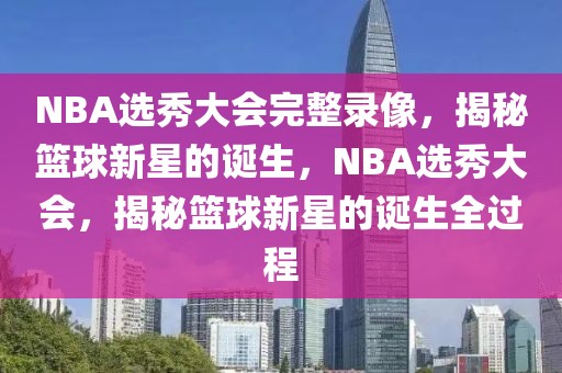 NBA选秀大会完整录像，揭秘篮球新星的诞生，NBA选秀大会，揭秘篮球新星的诞生全过程