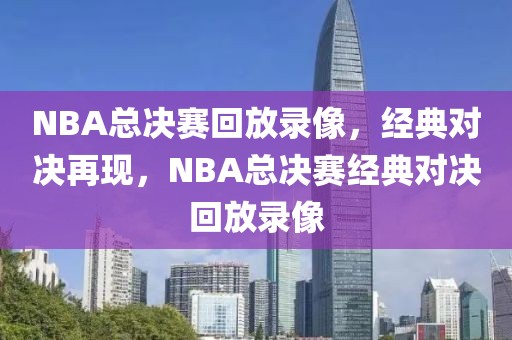 NBA总决赛回放录像，经典对决再现，NBA总决赛经典对决回放录像