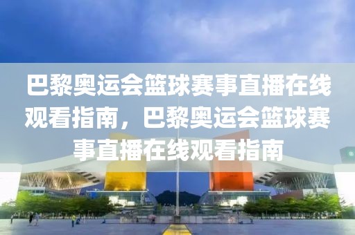 巴黎奥运会篮球赛事直播在线观看指南，巴黎奥运会篮球赛事直播在线观看指南