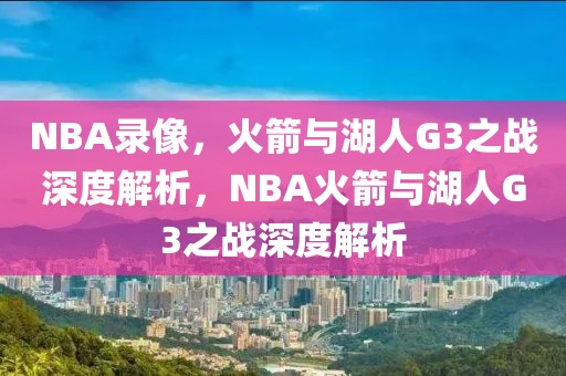 NBA录像，火箭与湖人G3之战深度解析，NBA火箭与湖人G3之战深度解析