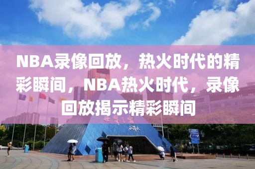 NBA录像回放，热火时代的精彩瞬间，NBA热火时代，录像回放揭示精彩瞬间