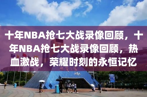 十年NBA抢七大战录像回顾，十年NBA抢七大战录像回顾，热血激战，荣耀时刻的永恒记忆