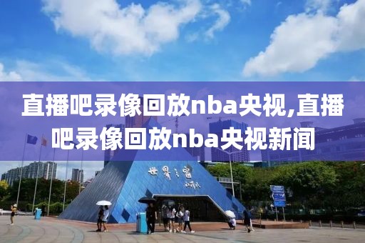 直播吧录像回放nba央视,直播吧录像回放nba央视新闻