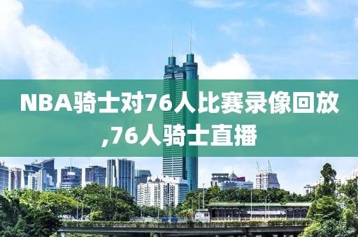 NBA骑士对76人比赛录像回放,76人骑士直播