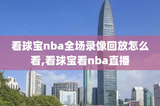 看球宝nba全场录像回放怎么看,看球宝看nba直播