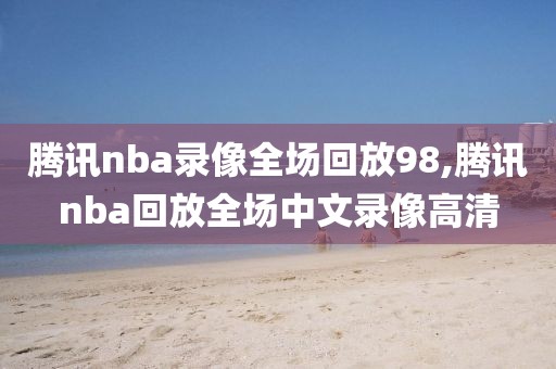 腾讯nba录像全场回放98,腾讯nba回放全场中文录像高清