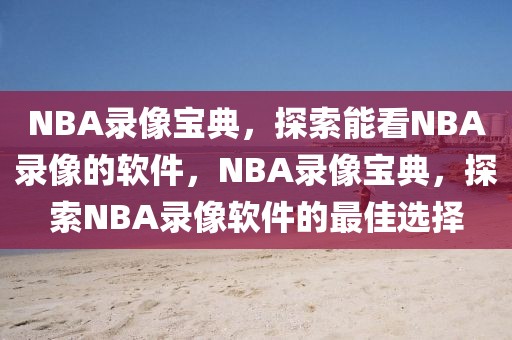 NBA录像宝典，探索能看NBA录像的软件，NBA录像宝典，探索NBA录像软件的最佳选择