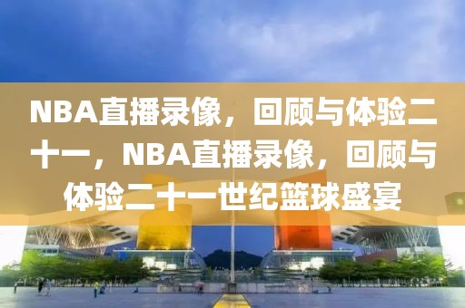 NBA直播录像，回顾与体验二十一，NBA直播录像，回顾与体验二十一世纪篮球盛宴