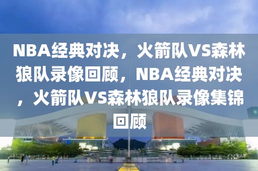 NBA经典对决，火箭队VS森林狼队录像回顾，NBA经典对决，火箭队VS森林狼队录像集锦回顾