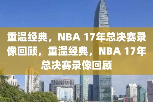 重温经典，NBA 17年总决赛录像回顾，重温经典，NBA 17年总决赛录像回顾