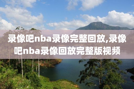 录像吧nba录像完整回放,录像吧nba录像回放完整版视频