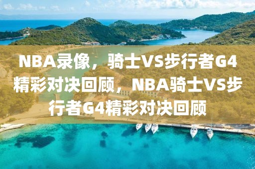 NBA录像，骑士VS步行者G4精彩对决回顾，NBA骑士VS步行者G4精彩对决回顾