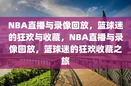 NBA直播与录像回放，篮球迷的狂欢与收藏，NBA直播与录像回放，篮球迷的狂欢收藏之旅