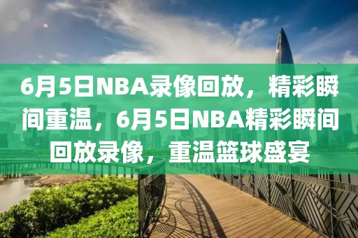 6月5日NBA录像回放，精彩瞬间重温，6月5日NBA精彩瞬间回放录像，重温篮球盛宴