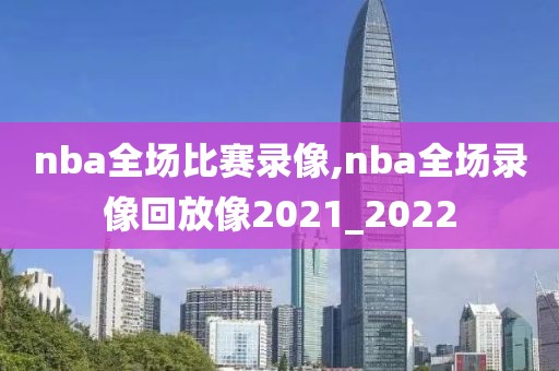 nba全场比赛录像,nba全场录像回放像2021_2022