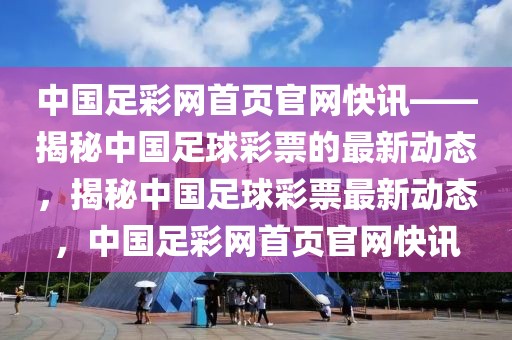 中国足彩网首页官网快讯——揭秘中国足球彩票的最新动态，揭秘中国足球彩票最新动态，中国足彩网首页官网快讯