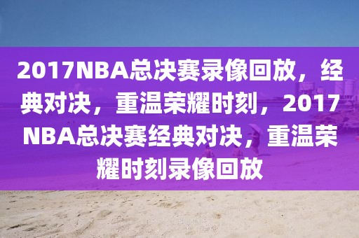 2017NBA总决赛录像回放，经典对决，重温荣耀时刻，2017NBA总决赛经典对决，重温荣耀时刻录像回放