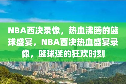 NBA西决录像，热血沸腾的篮球盛宴，NBA西决热血盛宴录像，篮球迷的狂欢时刻