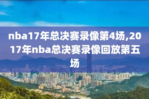 nba17年总决赛录像第4场,2017年nba总决赛录像回放第五场