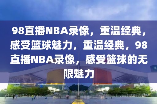 98直播NBA录像，重温经典，感受篮球魅力，重温经典，98直播NBA录像，感受篮球的无限魅力