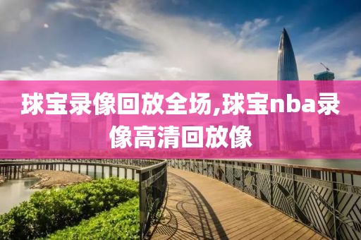 球宝录像回放全场,球宝nba录像高清回放像