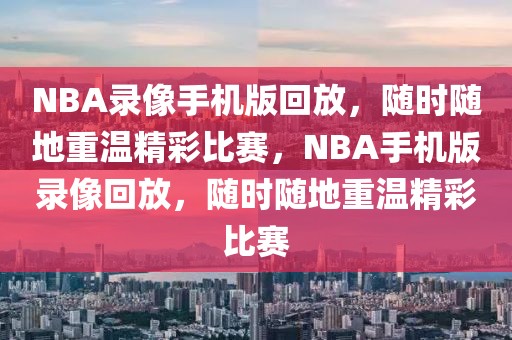 NBA录像手机版回放，随时随地重温精彩比赛，NBA手机版录像回放，随时随地重温精彩比赛