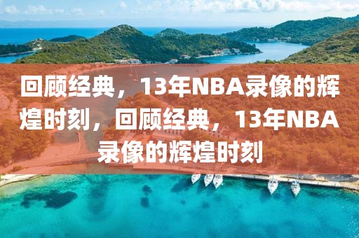 回顾经典，13年NBA录像的辉煌时刻，回顾经典，13年NBA录像的辉煌时刻