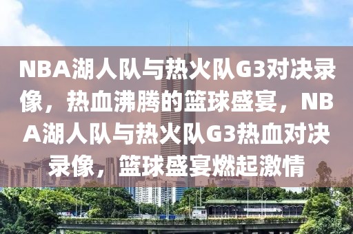 NBA湖人队与热火队G3对决录像，热血沸腾的篮球盛宴，NBA湖人队与热火队G3热血对决录像，篮球盛宴燃起激情