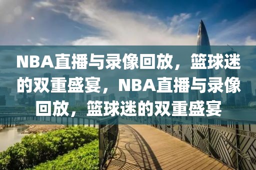 NBA直播与录像回放，篮球迷的双重盛宴，NBA直播与录像回放，篮球迷的双重盛宴